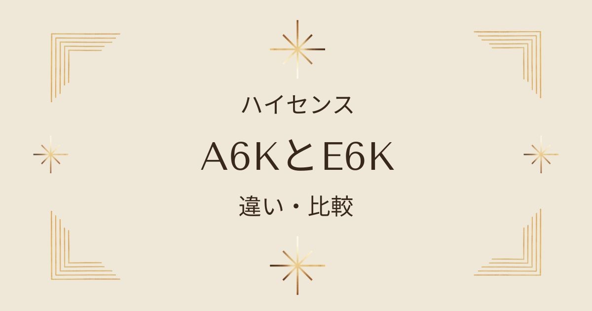 A6KとE6Kシリーズの違いを徹底比較！ハイセンステレビどっちが買い？