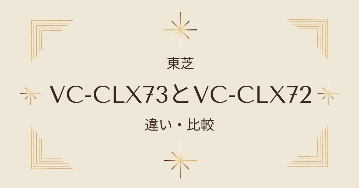 東芝VC-CLX73とVC-CLX72の違いを徹底比較！トルネオVコードレスはどっちがおすすめ？