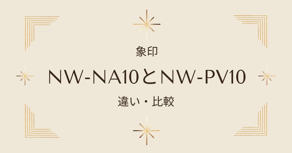 象印NW-NA10とNW-PV10の違いを徹底比較！どっちの炎舞炊きがおすすめ？