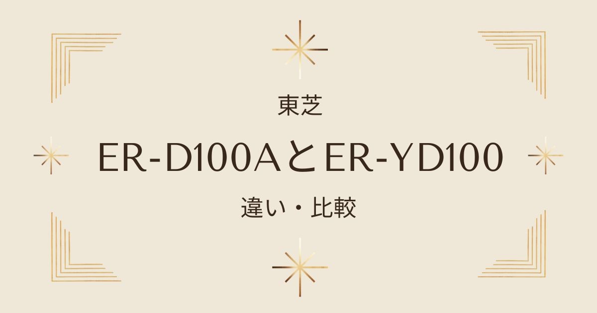 ER-D100AとER-YD100の4つの違いを徹底比較！東芝石窯ドーム