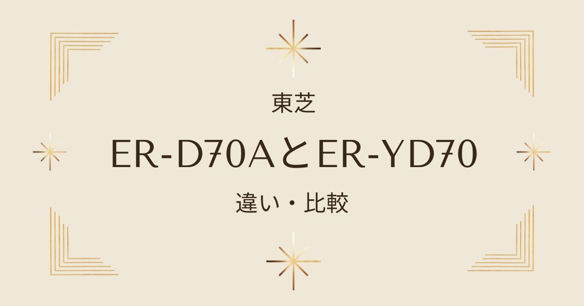 ER-D70AとER-YD70の違いを徹底比較！東芝石窯ドームはどちらが買い？