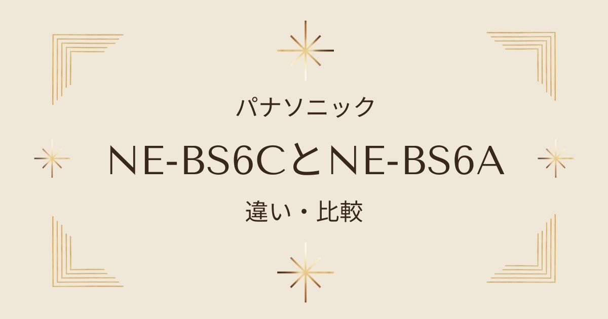 NE-BS6CとNE-BS6Aの違いを徹底比較！主婦が選ぶビストロの決定版はどっち？