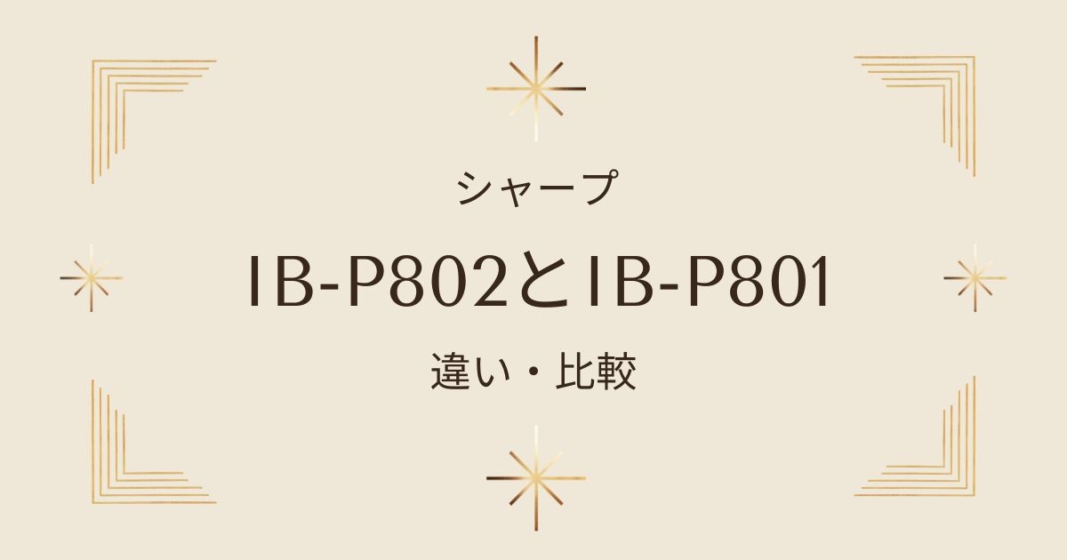 シャープIB-P802とIB-P801の違いを徹底比較！実は旧モデルがオススメ？