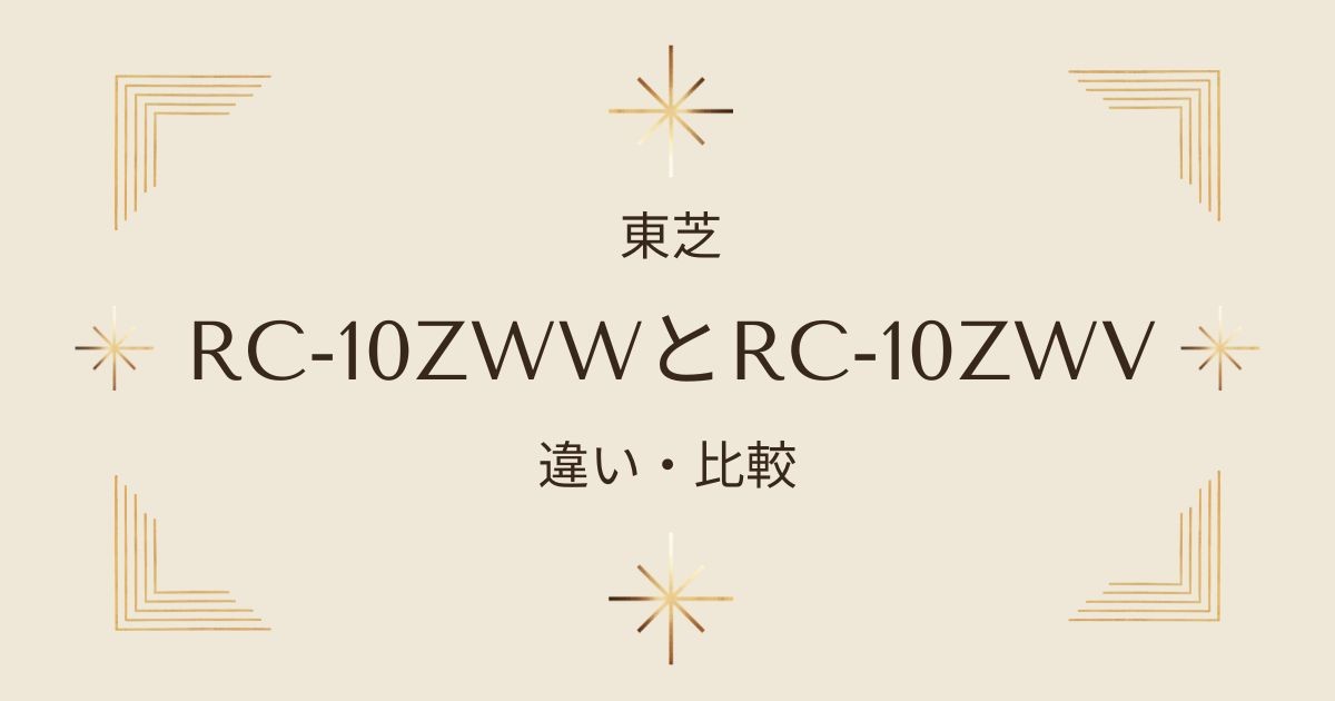 東芝RC-10ZWWとRC-10ZWVの違いは？最新モデルと旧モデルを徹底比較！