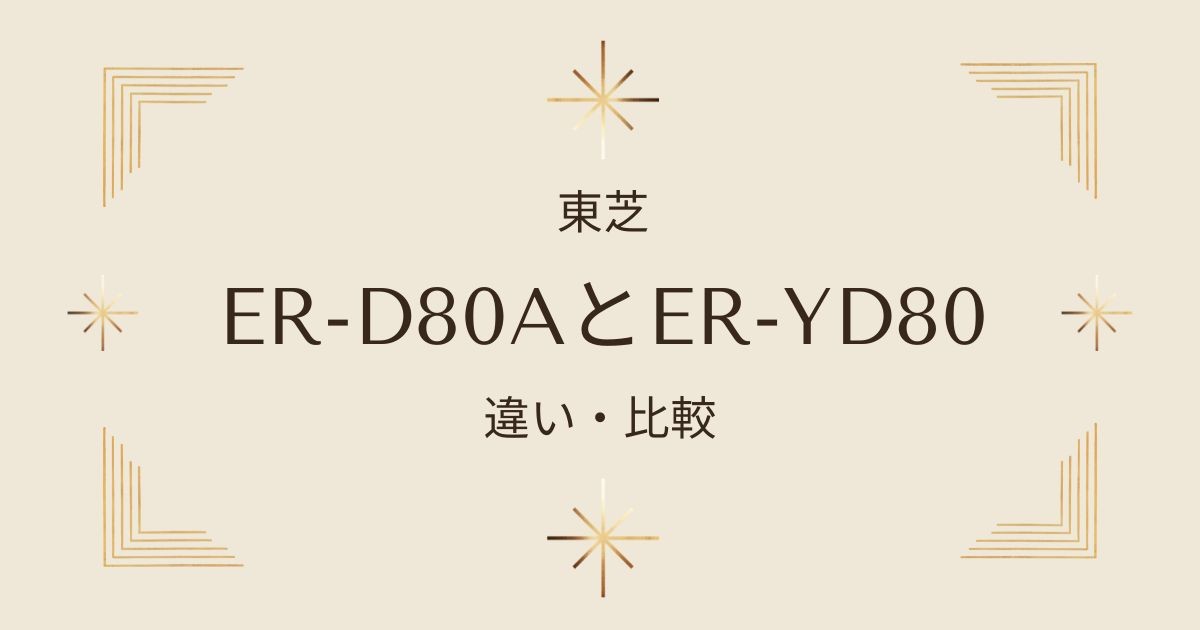 東芝石窯ドームER-D80AとER-YD80の違いを徹底解説！