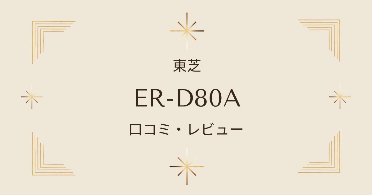 東芝石窯ドームER-D80Aの評判・レビュー！壊れやすい？デメリットも検証