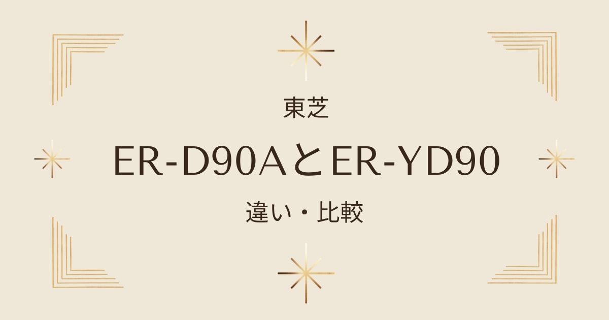 東芝石窯ドームER-D90AとER-YD90の違いを徹底比較！どちらが自分に合うか解説