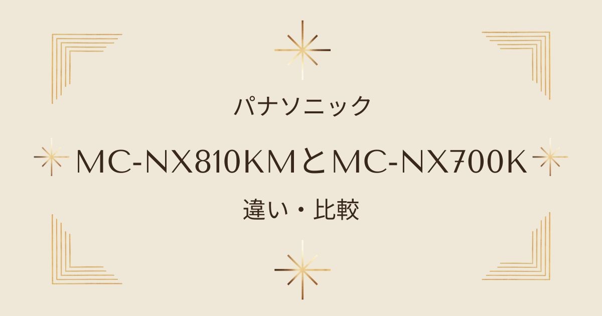 パナソニックのMC-NX810KMとMC-NX700Kどちらがおすすめ？機能と性能の違いを比較！