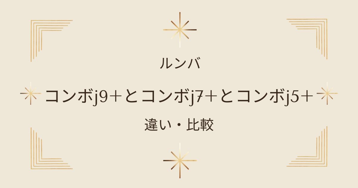 ルンバコンボj9+とコンボj7+とコンボj5+の違いを徹底比較！どれを選べば正解？