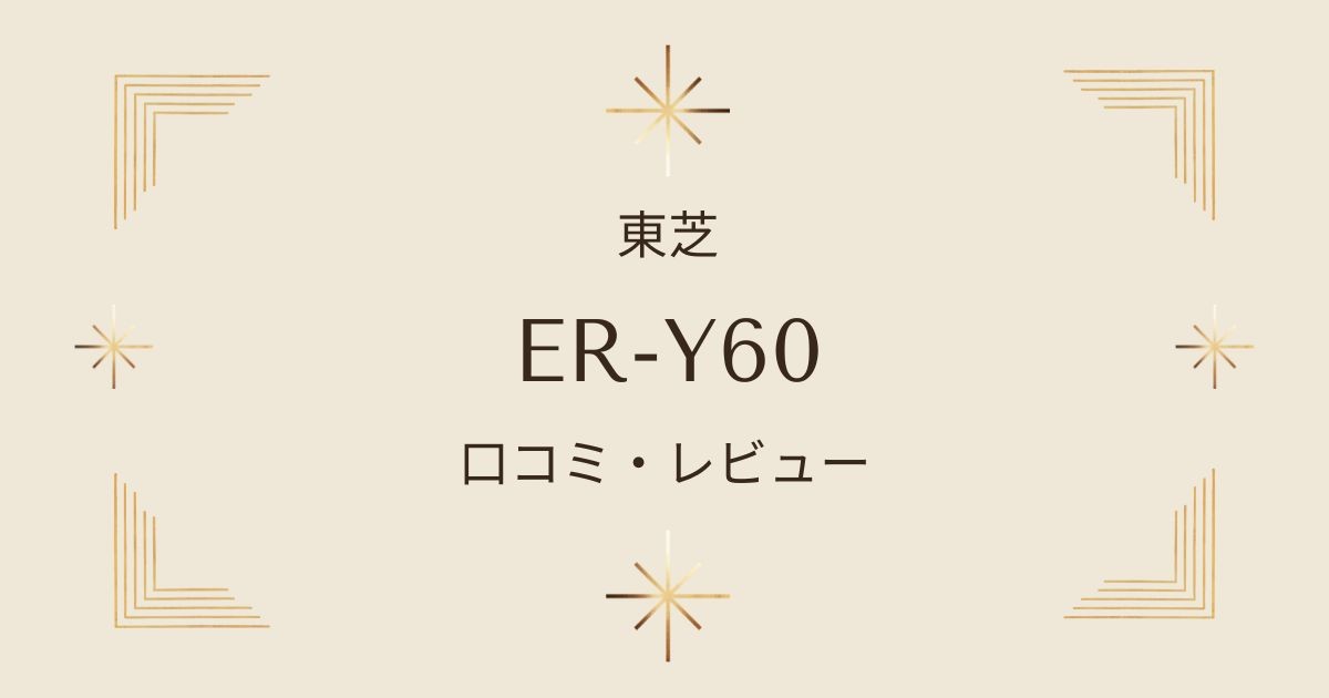 東芝ER-Y60購入のポイント！口コミや評判を徹底解説【使いやすさと機能】