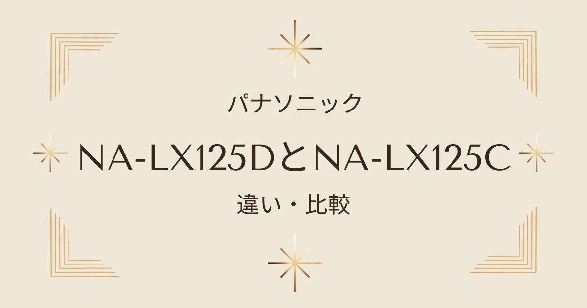 NA-LX125DとNA-LX125Cの違いを徹底比較！どちらがおすすめ？｜パナソニック洗濯乾燥機